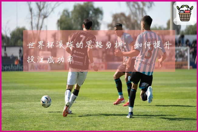 世界杯滚球的思路分析：如何提升投注成功率