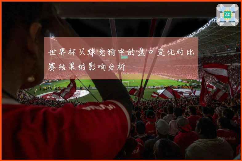 世界杯买球竞猜中的盘口变化对比赛结果的影响分析