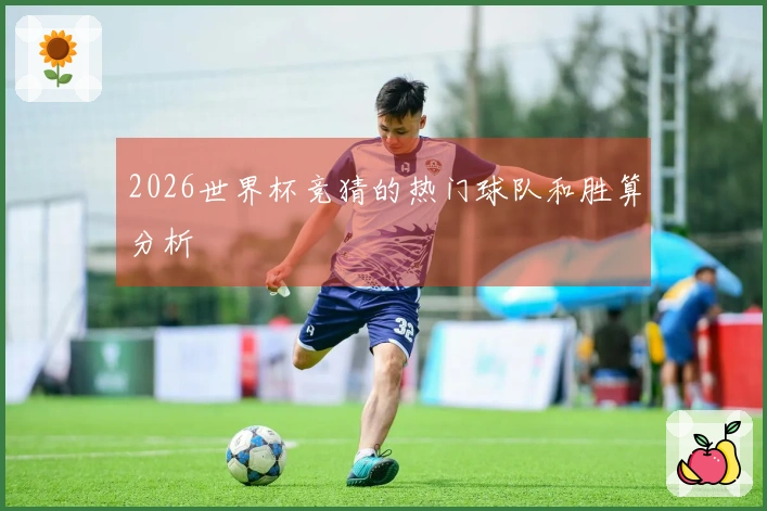 2026世界杯竞猜的热门球队和胜算分析