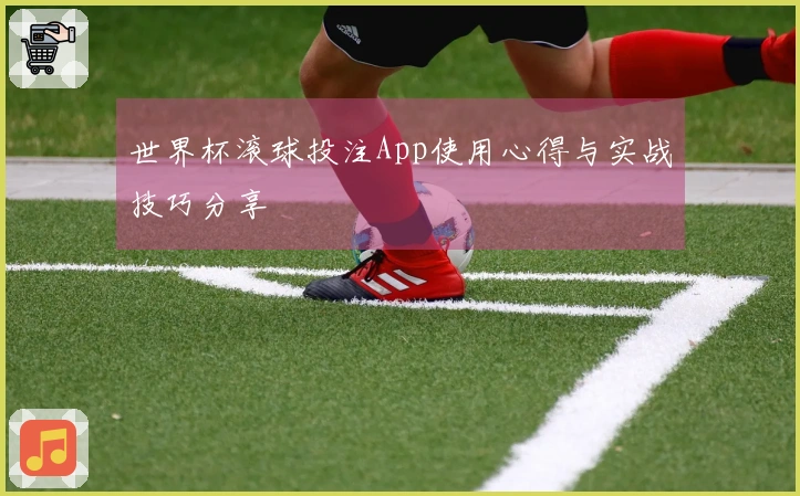 世界杯滚球投注App使用心得与实战技巧分享
