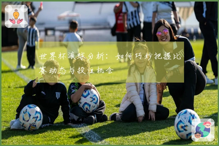 世界杯滚球分析：如何巧妙把握比赛动态与投注机会