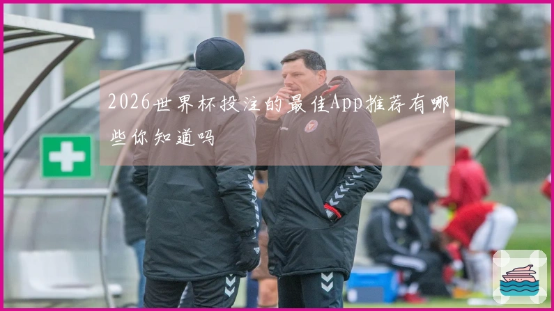 2026世界杯投注的最佳App推荐有哪些你知道吗