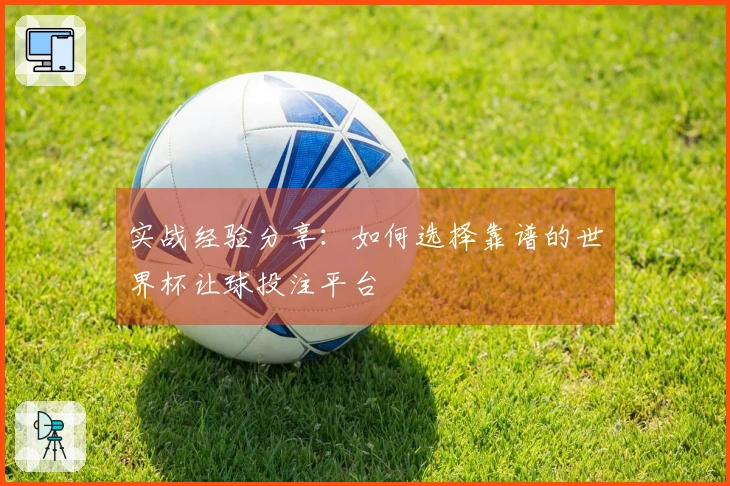 实战经验分享:如何选择靠谱的世界杯让球投注平台