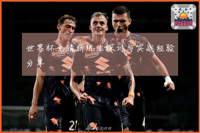世界杯竞猜新玩法探讨与实战经验分享