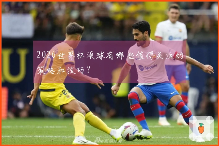 2026世界杯滚球有哪些值得关注的策略和技巧？