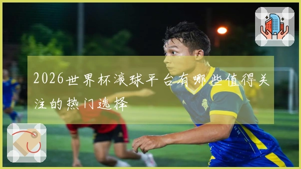 2026世界杯滚球平台有哪些值得关注的热门选择