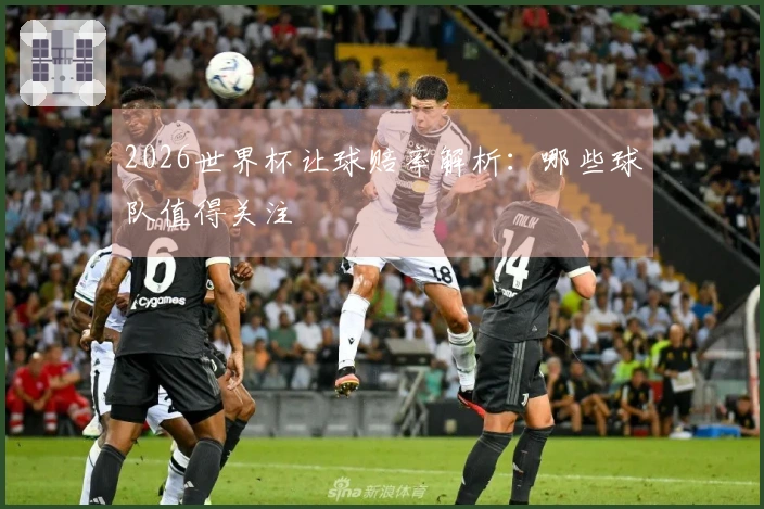 2026世界杯让球赔率解析：哪些球队值得关注