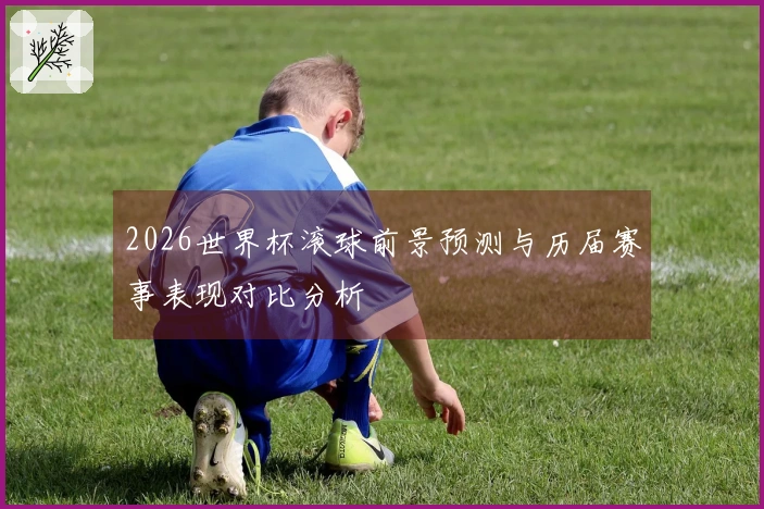 2026世界杯滚球前景预测与历届赛事表现对比分析