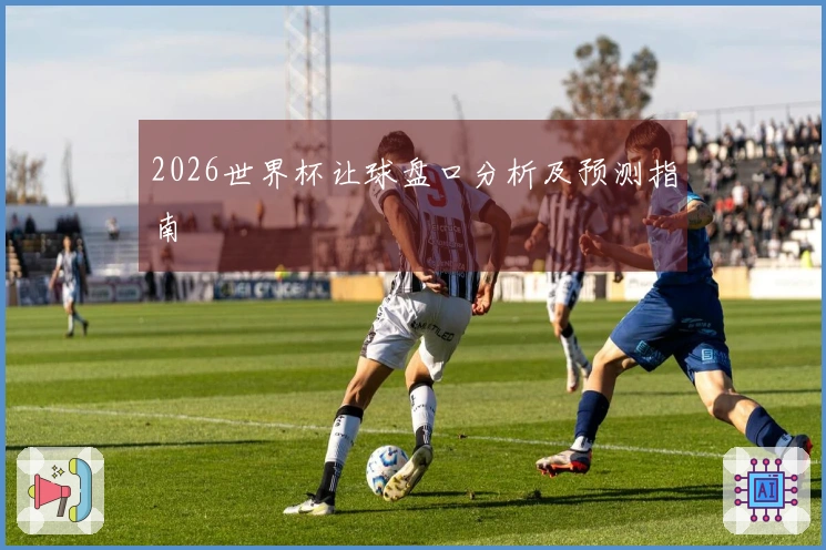 2026世界杯让球盘口分析及预测指南