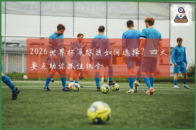 2026世界杯滚球该如何选择？四大要点助你抓住机会