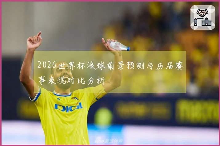 2026世界杯滚球前景预测与历届赛事表现对比分析