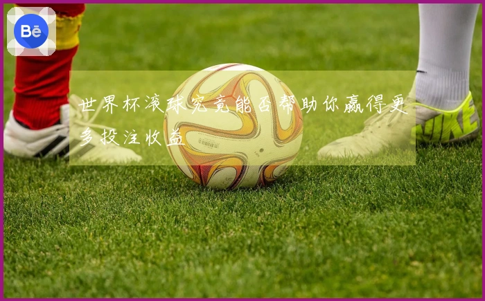 世界杯滚球究竟能否帮助你赢得更多投注收益