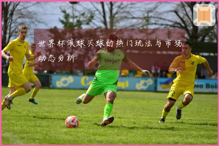 世界杯滚球买球的热门玩法与市场动态分析