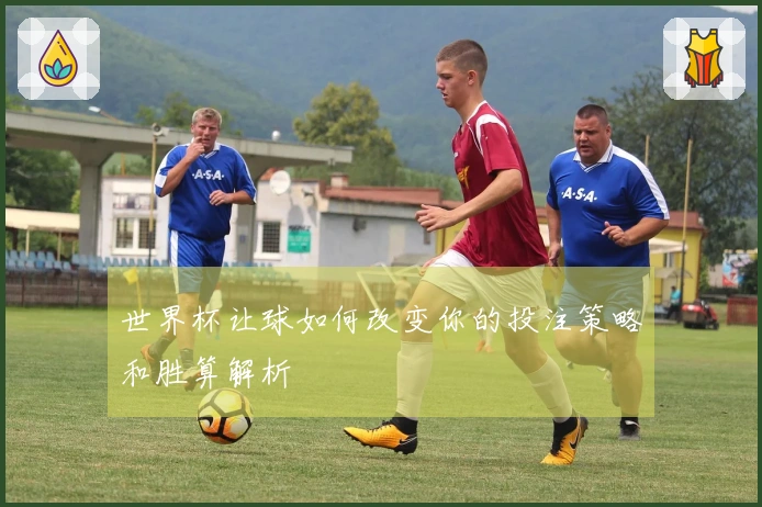 世界杯让球如何改变你的投注策略和胜算解析
