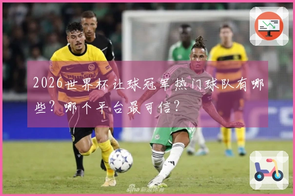 2026世界杯让球冠军热门球队有哪些？哪个平台最可信？