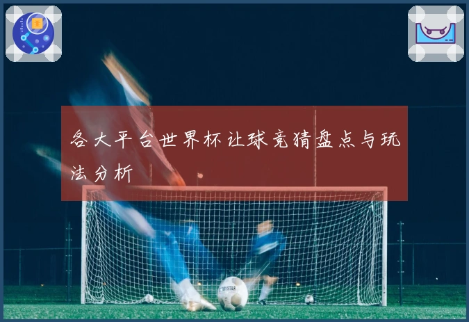 各大平台世界杯让球竞猜盘点与玩法分析