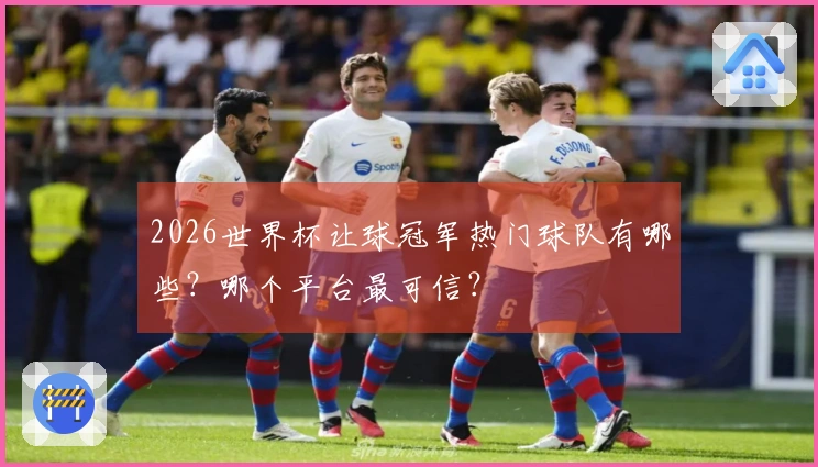 2026世界杯让球冠军热门球队有哪些？哪个平台最可信？