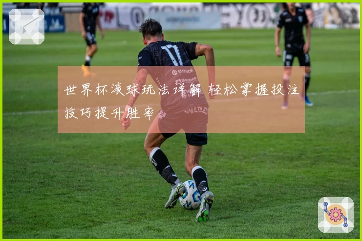 世界杯滚球玩法详解 轻松掌握投注技巧提升胜率