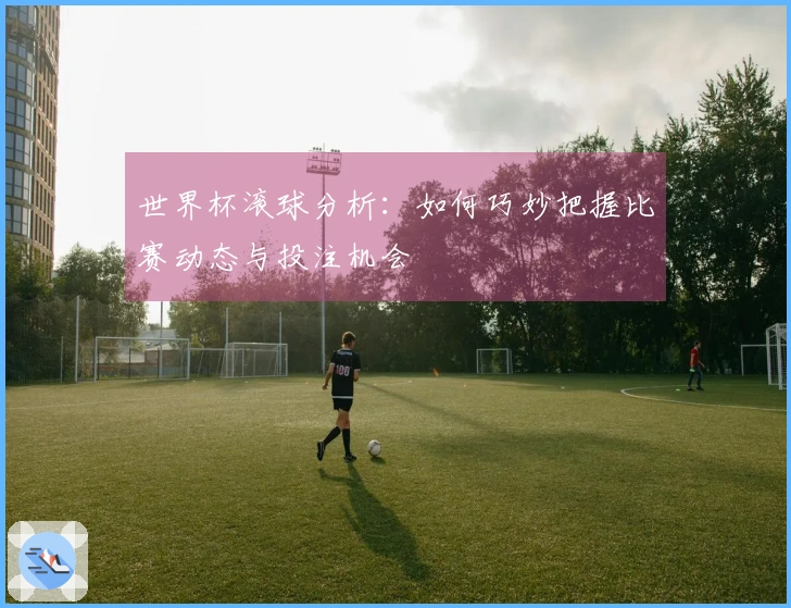 世界杯滚球分析：如何巧妙把握比赛动态与投注机会