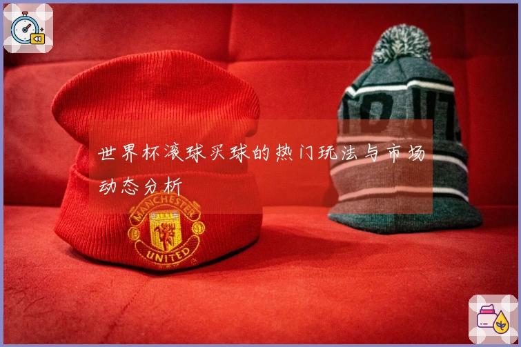 世界杯滚球买球的热门玩法与市场动态分析