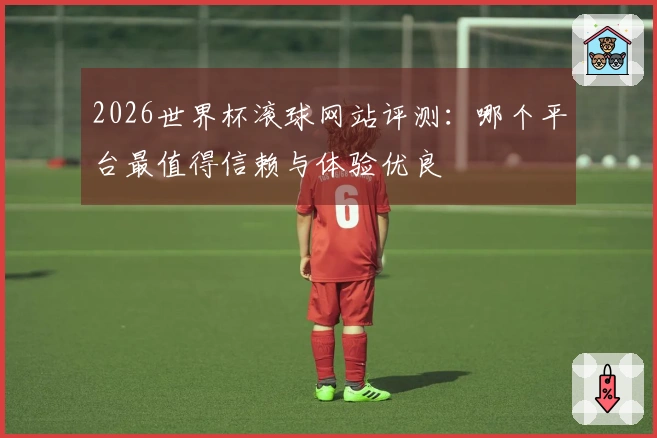 2026世界杯滚球网站评测：哪个平台最值得信赖与体验优良