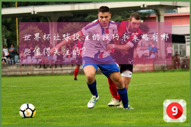 世界杯让球投注的技巧和策略有哪些值得关注的？
