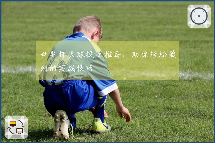 世界杯买球投注推荐，助你轻松盈利的实战技巧