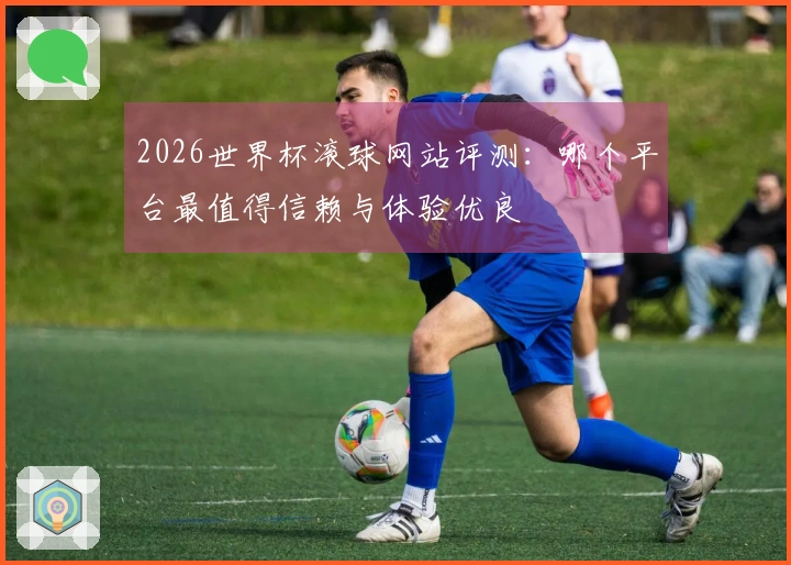 2026世界杯滚球网站评测：哪个平台最值得信赖与体验优良