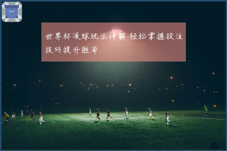 世界杯滚球玩法详解 轻松掌握投注技巧提升胜率