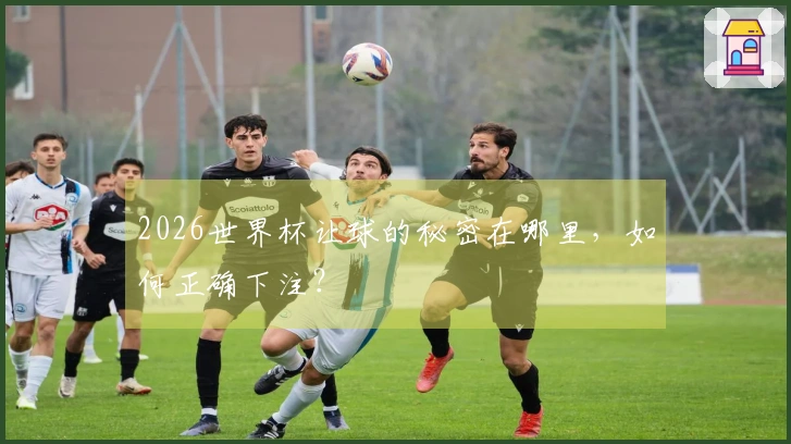 2026世界杯让球的秘密在哪里，如何正确下注？